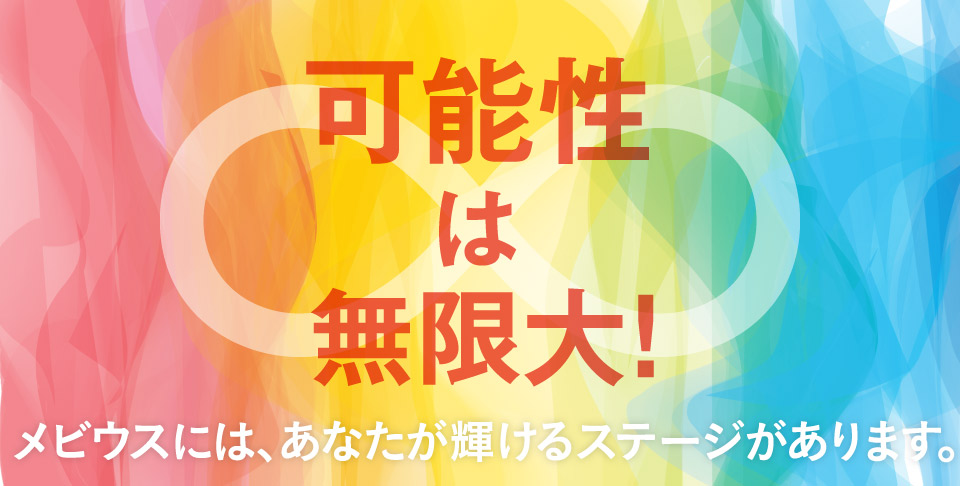 可能性は無限大！メビウスには、あなたが輝けるステージがあります。